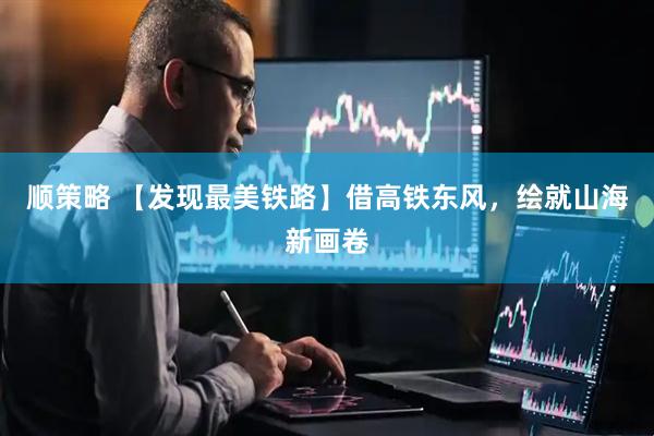 顺策略 【发现最美铁路】借高铁东风，绘就山海新画卷