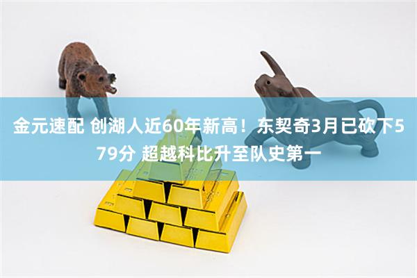 金元速配 创湖人近60年新高！东契奇3月已砍下579分 超越科比升至队史第一
