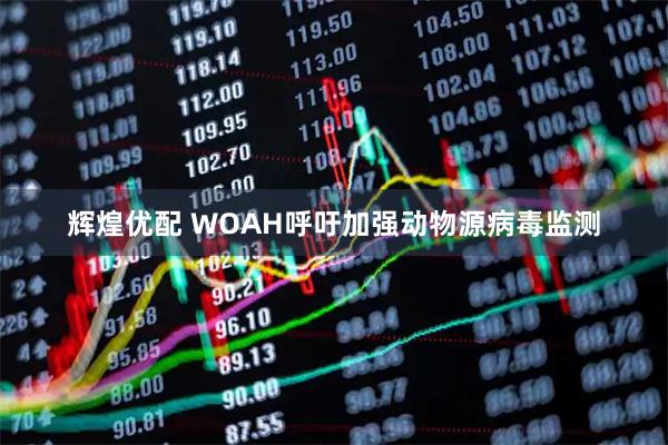 辉煌优配 WOAH呼吁加强动物源病毒监测