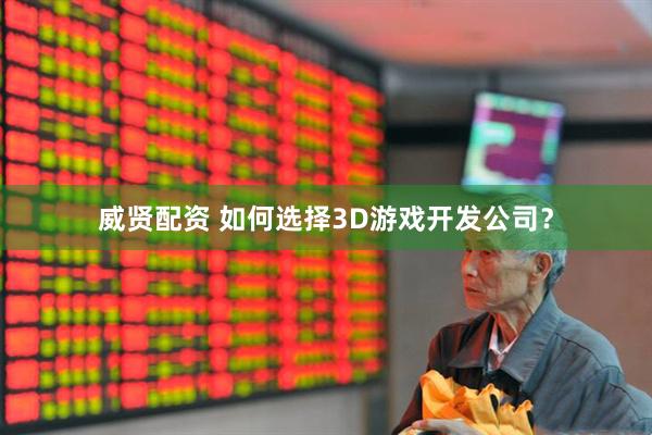威贤配资 如何选择3D游戏开发公司？