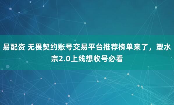 易配资 无畏契约账号交易平台推荐榜单来了，塑水宗2.0上线想收号必看