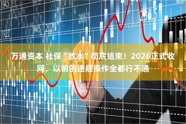 万通资本 社保“放水”彻底结束！2026正式收网，以前的违规操作全都行不通