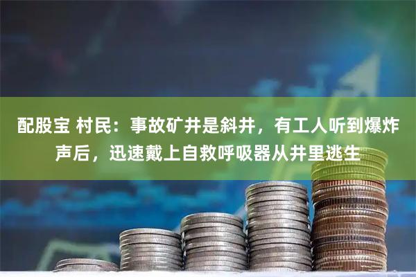 配股宝 村民：事故矿井是斜井，有工人听到爆炸声后，迅速戴上自救呼吸器从井里逃生
