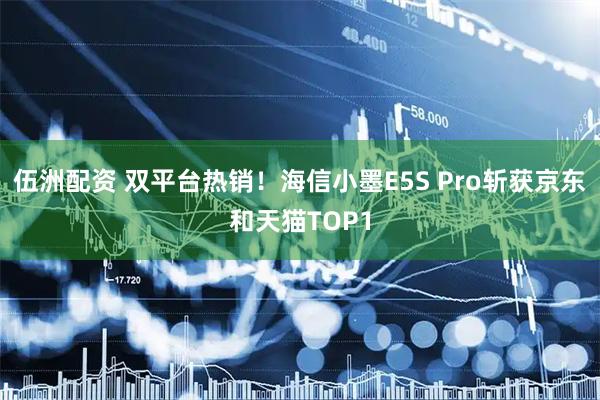 伍洲配资 双平台热销！海信小墨E5S Pro斩获京东和天猫TOP1