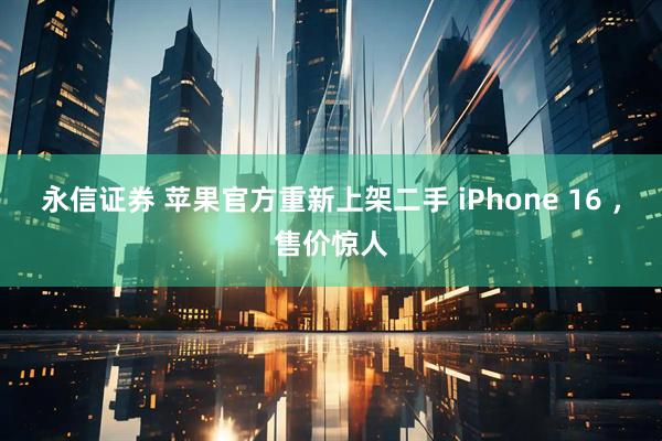 永信证券 苹果官方重新上架二手 iPhone 16 ，售价惊人