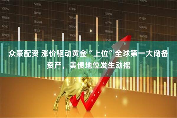 众豪配资 涨价驱动黄金“上位”全球第一大储备资产，美债地位发生动摇