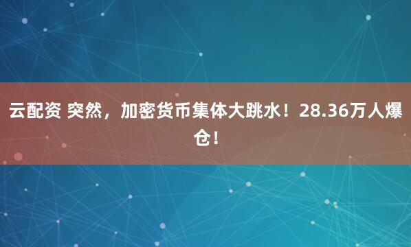 云配资 突然，加密货币集体大跳水！28.36万人爆仓！