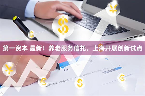 第一资本 最新！养老服务信托，上海开展创新试点