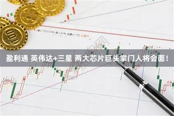 盈利通 英伟达+三星 两大芯片巨头掌门人将会面！