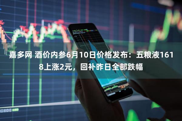 嘉多网 酒价内参6月10日价格发布：五粮液1618上涨2元，回补昨日全部跌幅
