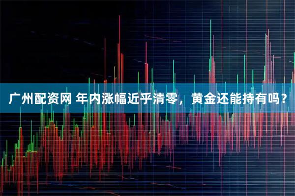 广州配资网 年内涨幅近乎清零，黄金还能持有吗？
