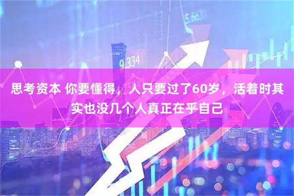 思考资本 你要懂得，人只要过了60岁，活着时其实也没几个人真正在乎自己