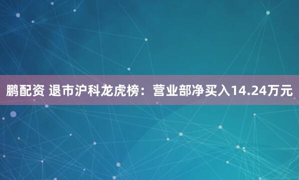 鹏配资 退市沪科龙虎榜：营业部净买入14.24万元