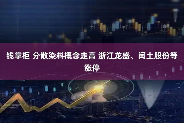 钱掌柜 分散染料概念走高 浙江龙盛、闰土股份等涨停