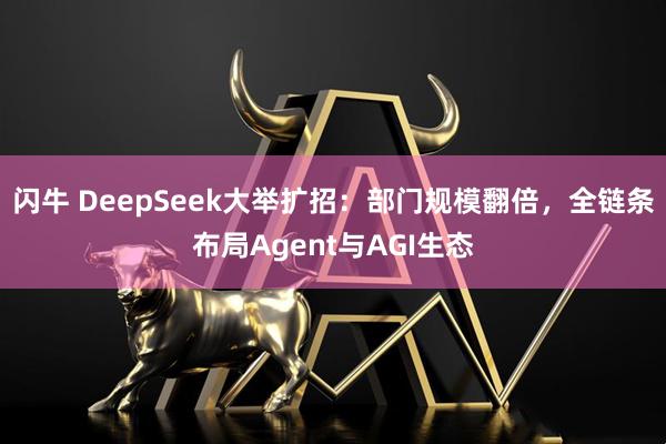 闪牛 DeepSeek大举扩招：部门规模翻倍，全链条布局Agent与AGI生态
