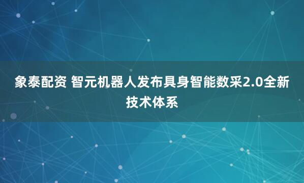 象泰配资 智元机器人发布具身智能数采2.0全新技术体系