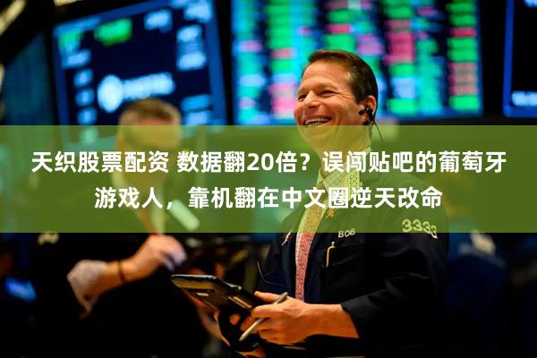 天织股票配资 数据翻20倍？误闯贴吧的葡萄牙游戏人，靠机翻在中文圈逆天改命