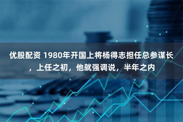 优股配资 1980年开国上将杨得志担任总参谋长，上任之初，他就强调说，半年之内