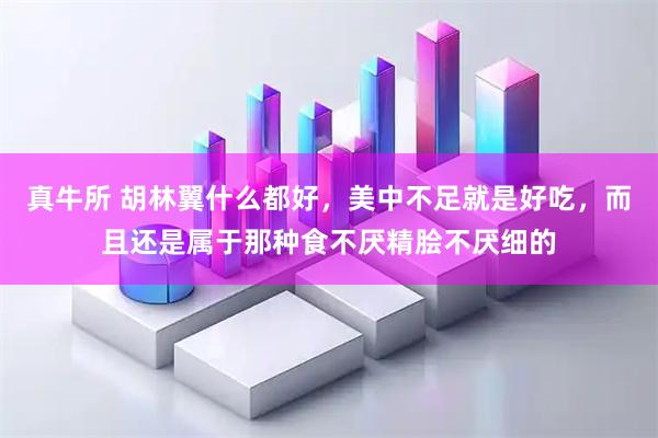 真牛所 胡林翼什么都好，美中不足就是好吃，而且还是属于那种食不厌精脍不厌细的