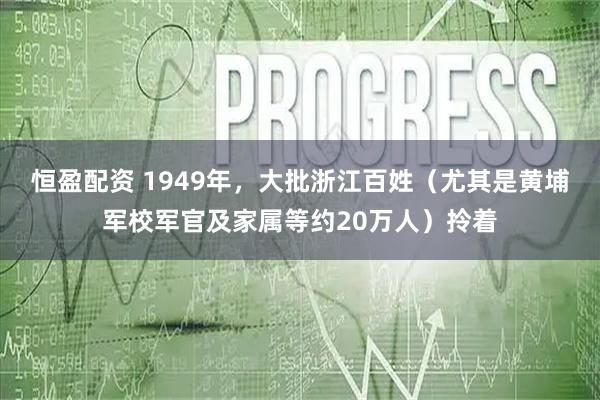 恒盈配资 1949年，大批浙江百姓（尤其是黄埔军校军官及家属等约20万人）拎着