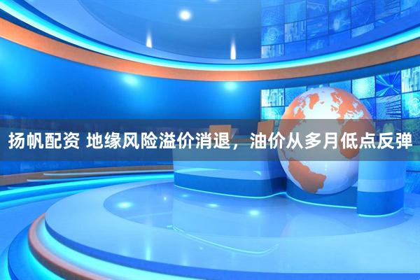 扬帆配资 地缘风险溢价消退，油价从多月低点反弹