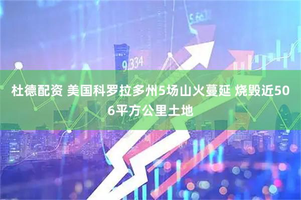 杜德配资 美国科罗拉多州5场山火蔓延 烧毁近506平方公里土地