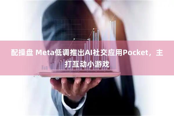 配操盘 Meta低调推出AI社交应用Pocket，主打互动小游戏