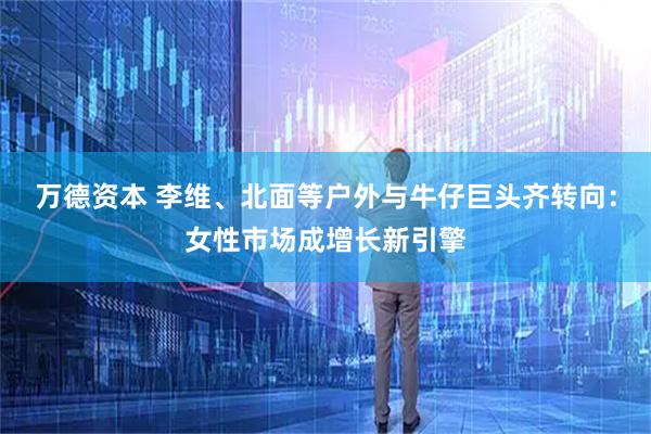 万德资本 李维、北面等户外与牛仔巨头齐转向：女性市场成增长新引擎