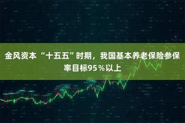 金风资本 “十五五”时期，我国基本养老保险参保率目标95％以上