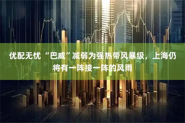 优配无忧 “巴威”减弱为强热带风暴级，上海仍将有一阵接一阵的风雨