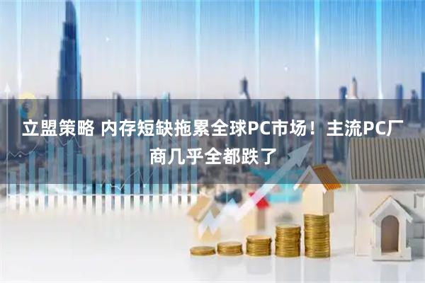 立盟策略 内存短缺拖累全球PC市场！主流PC厂商几乎全都跌了