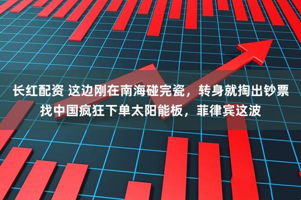 长红配资 这边刚在南海碰完瓷，转身就掏出钞票找中国疯狂下单太阳能板，菲律宾这波