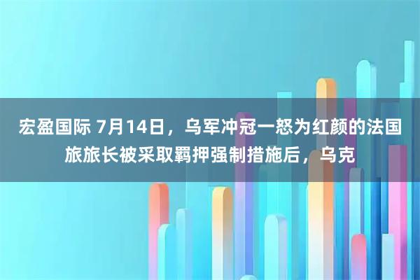 宏盈国际 7月14日，乌军冲冠一怒为红颜的法国旅旅长被采取羁押强制措施后，乌克