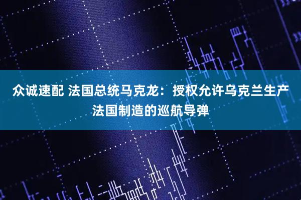 众诚速配 法国总统马克龙：授权允许乌克兰生产法国制造的巡航导弹