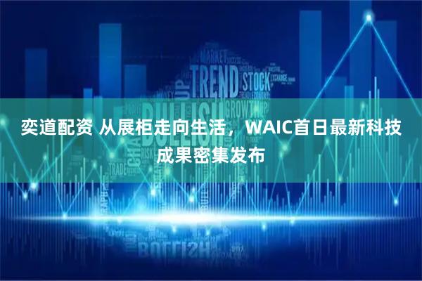 奕道配资 从展柜走向生活，WAIC首日最新科技成果密集发布