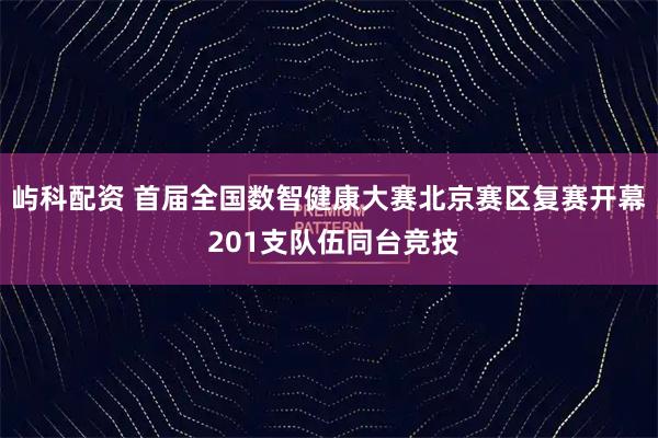 屿科配资 首届全国数智健康大赛北京赛区复赛开幕 201支队伍同台竞技