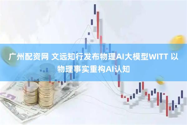 广州配资网 文远知行发布物理AI大模型WITT 以物理事实重构AI认知
