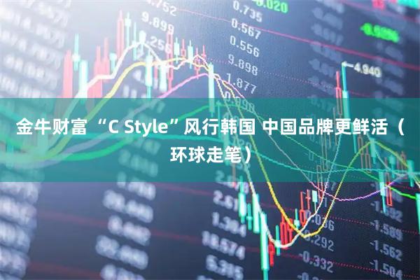 金牛财富 “C Style”风行韩国 中国品牌更鲜活（环球走笔）