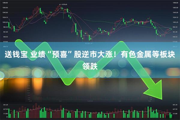 送钱宝 业绩“预喜”股逆市大涨！有色金属等板块领跌