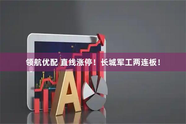 领航优配 直线涨停！长城军工两连板！