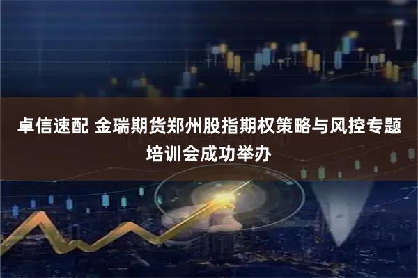卓信速配 金瑞期货郑州股指期权策略与风控专题培训会成功举办