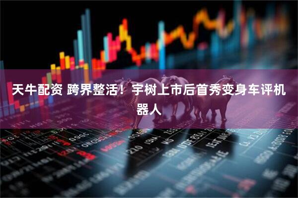 天牛配资 跨界整活！宇树上市后首秀变身车评机器人