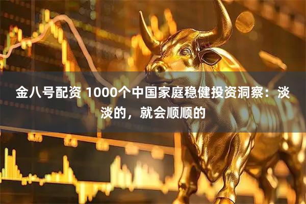 金八号配资 1000个中国家庭稳健投资洞察：淡淡的，就会顺顺的
