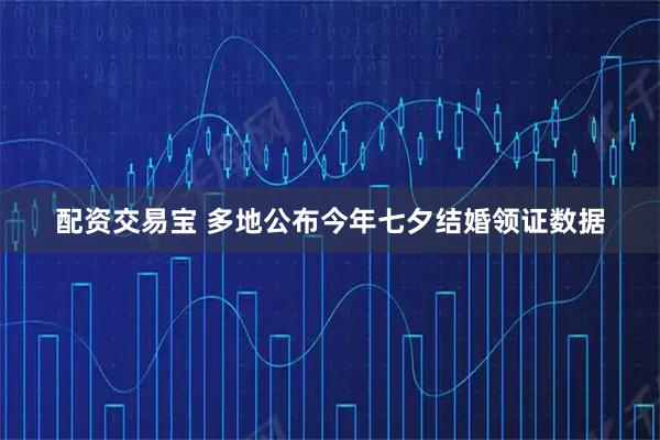配资交易宝 多地公布今年七夕结婚领证数据