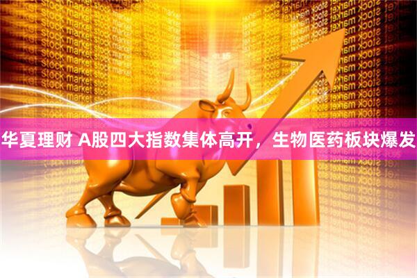 华夏理财 A股四大指数集体高开，生物医药板块爆发
