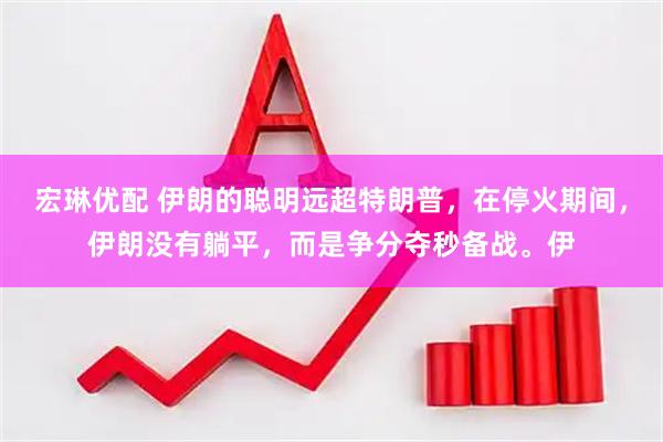 宏琳优配 伊朗的聪明远超特朗普，在停火期间，伊朗没有躺平，而是争分夺秒备战。伊