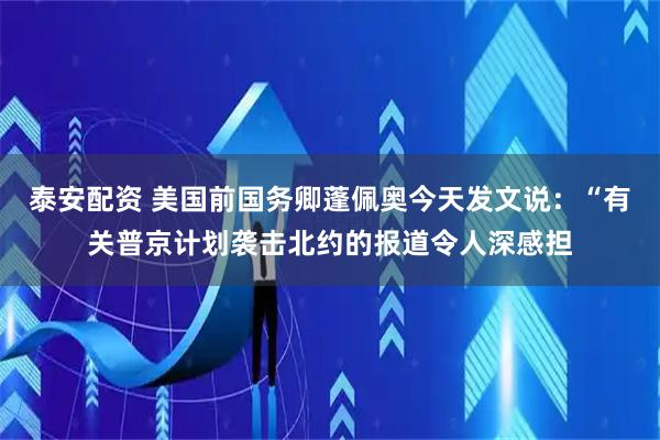 泰安配资 美国前国务卿蓬佩奥今天发文说：“有关普京计划袭击北约的报道令人深感担