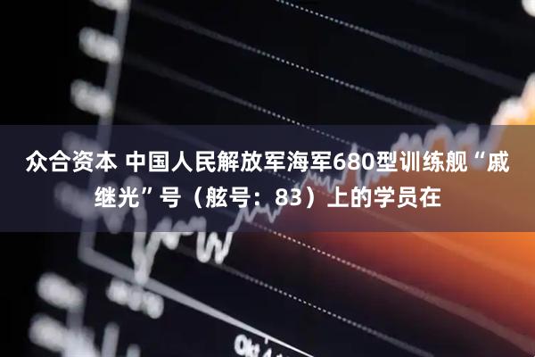众合资本 中国人民解放军海军680型训练舰“戚继光”号（舷号：83）上的学员在