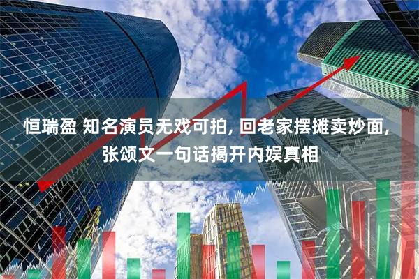 恒瑞盈 知名演员无戏可拍, 回老家摆摊卖炒面, 张颂文一句话揭开内娱真相