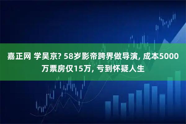 嘉正网 学吴京? 58岁影帝跨界做导演, 成本5000万票房仅15万, 亏到怀疑人生